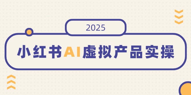 小红书AI虚拟产品实操，开店、发布、提高销量，细节决定成败，月入5位数-繁茂科技