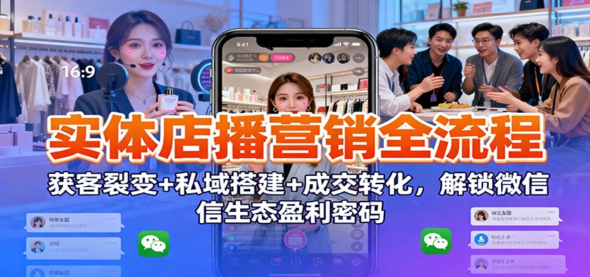 实体店播营销全流程:获客裂变+私域搭建+成交转化,解锁微信生态盈利密码-繁茂科技