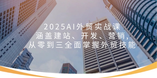 2025AI外贸实战课：涵盖建站、开发、营销, 从零到三全面掌握外贸技能-繁茂科技