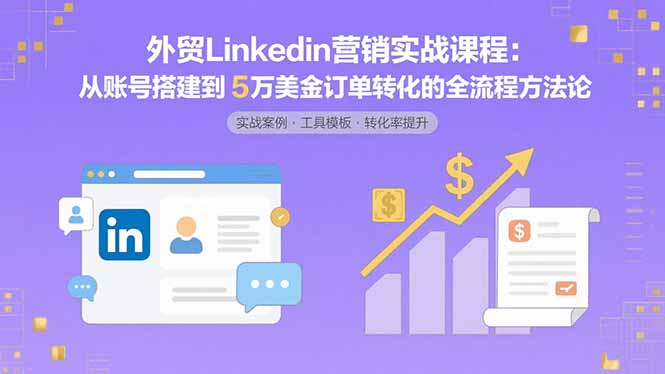 外贸LinkedIn营销实战课程:从账号搭建到5万美金订单转化的全流程方法论-繁茂科技