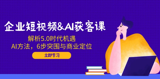 企业短视频&AI获客课:解析5.0时代机遇,AI方法,6步突围与商业定位-繁茂科技