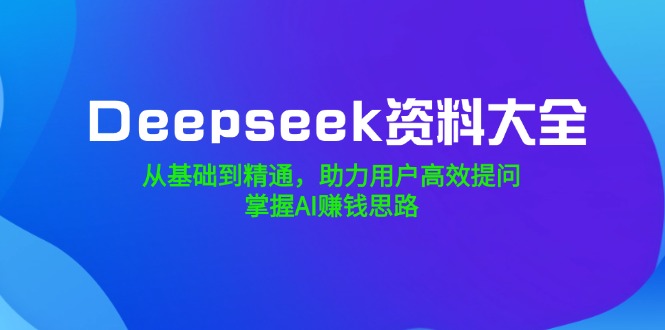 Deepseek资料大全，从基础到精通，助力用户高效提问，掌握AI赚钱思路-繁茂科技