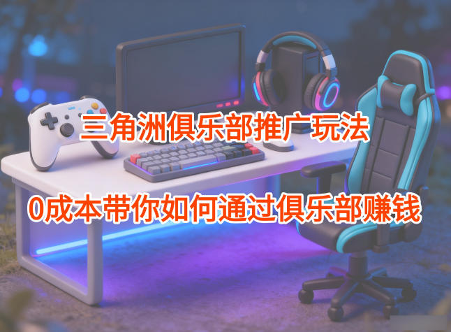 项目拆解：三角洲俱乐部推广玩法，0成本带你如何通过俱乐部賺钱-繁茂科技